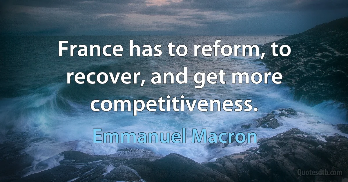 France has to reform, to recover, and get more competitiveness. (Emmanuel Macron)