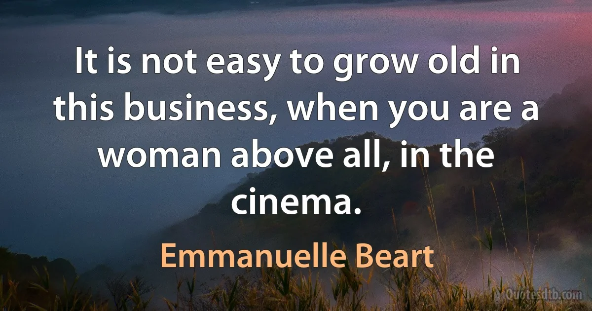 It is not easy to grow old in this business, when you are a woman above all, in the cinema. (Emmanuelle Beart)