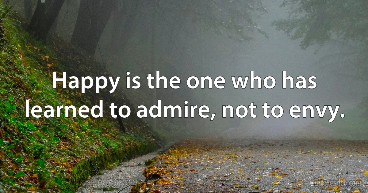 Happy is the one who has learned to admire, not to envy. (INZ EN)