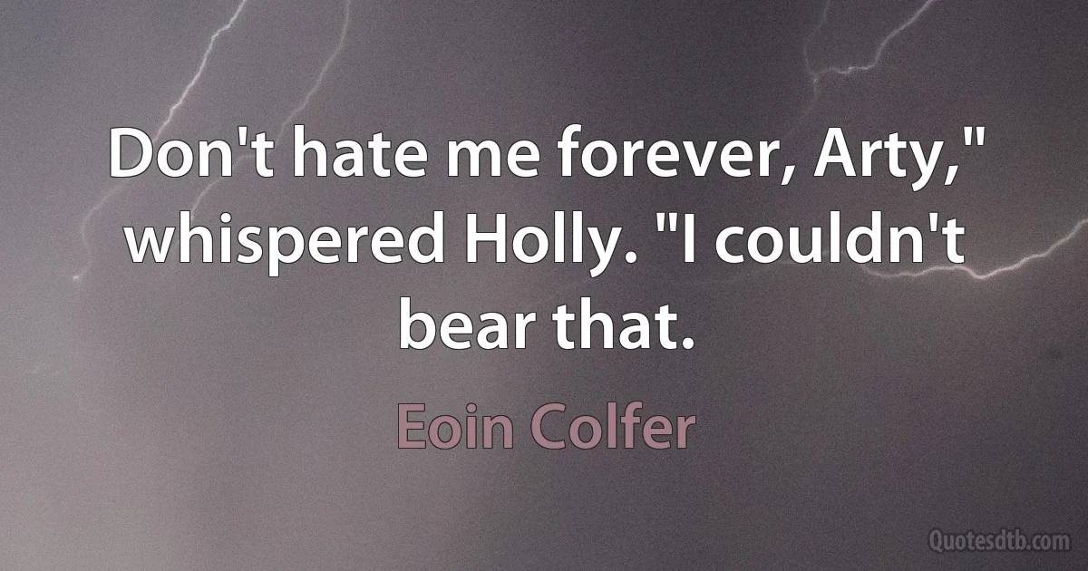 Don't hate me forever, Arty," whispered Holly. "I couldn't bear that. (Eoin Colfer)