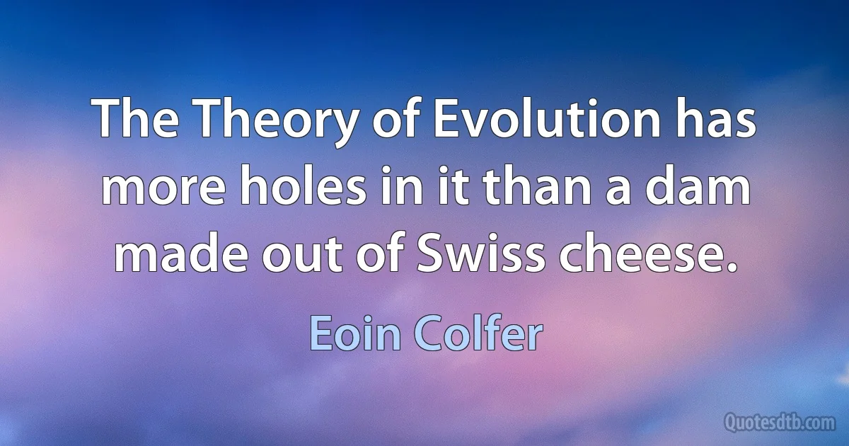 The Theory of Evolution has more holes in it than a dam made out of Swiss cheese. (Eoin Colfer)