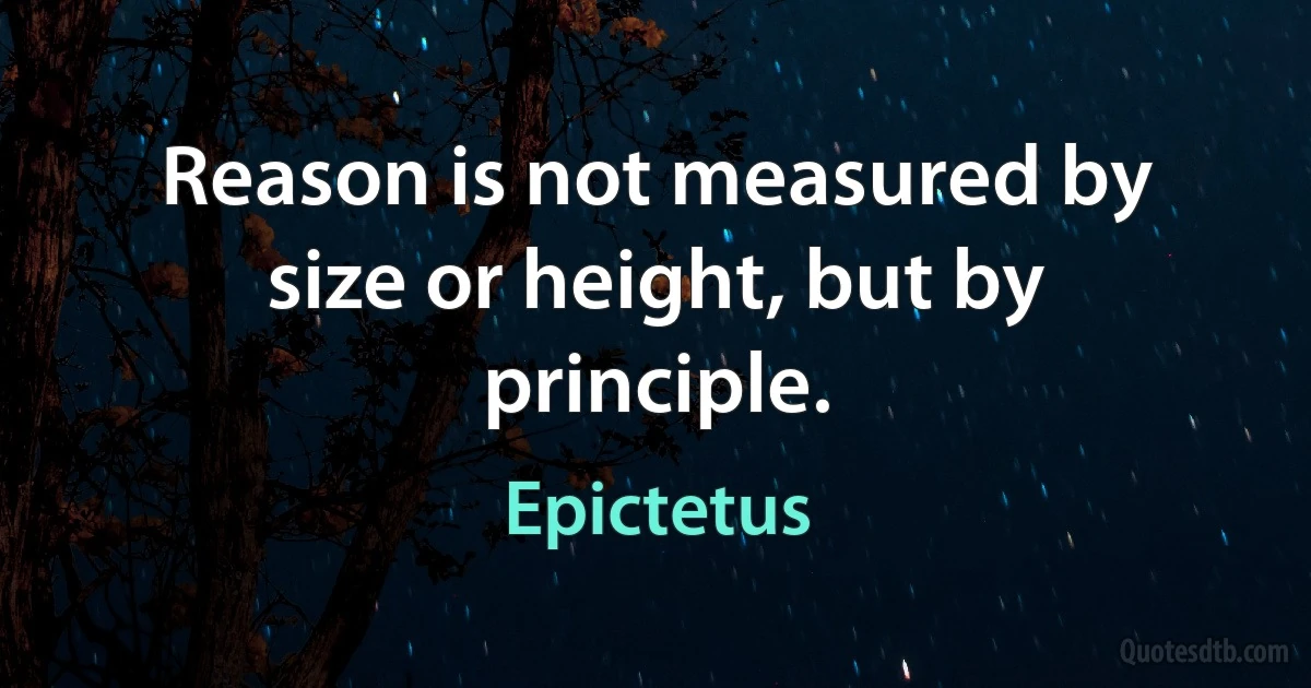 Reason is not measured by size or height, but by principle. (Epictetus)