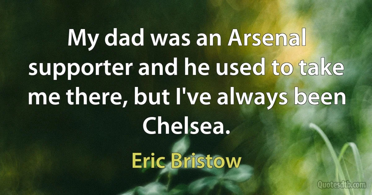 My dad was an Arsenal supporter and he used to take me there, but I've always been Chelsea. (Eric Bristow)