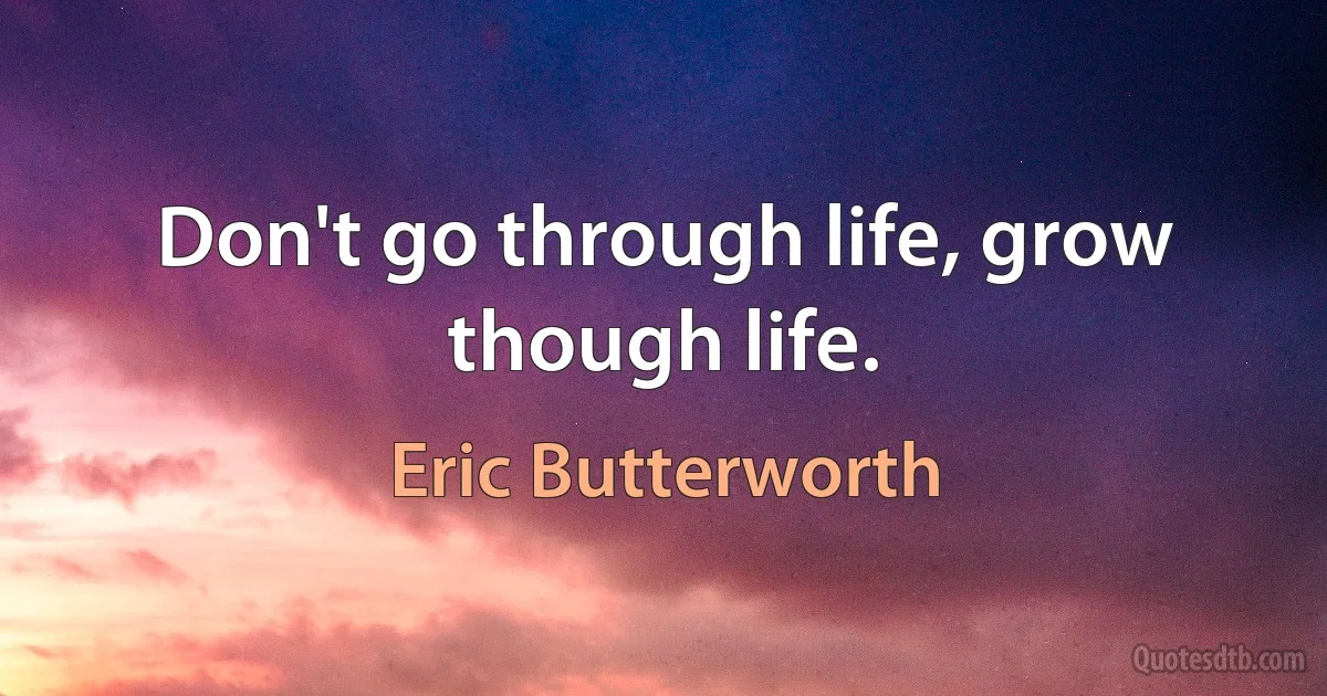 Don't go through life, grow though life. (Eric Butterworth)