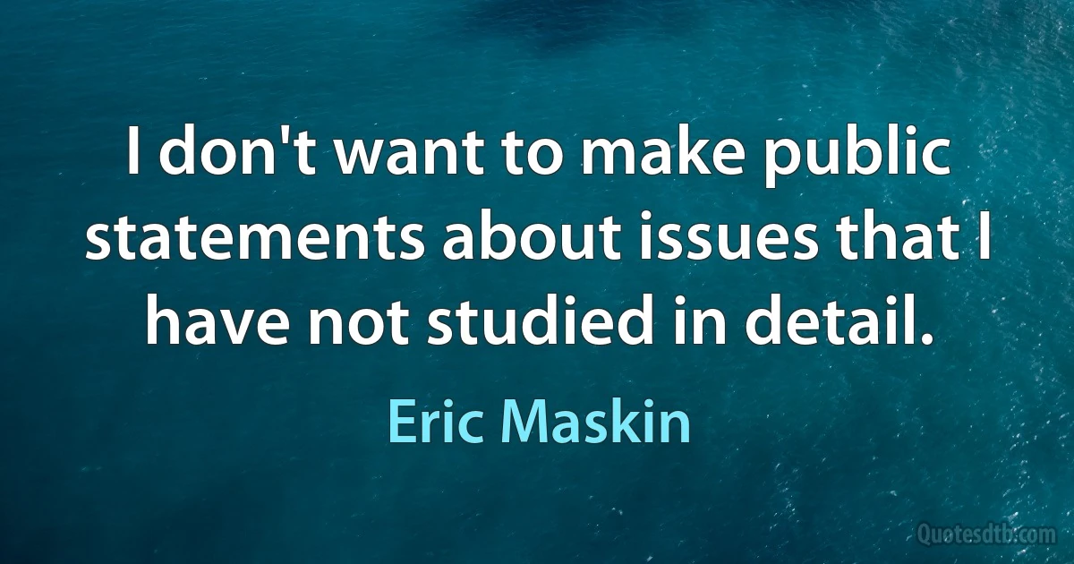 I don't want to make public statements about issues that I have not studied in detail. (Eric Maskin)