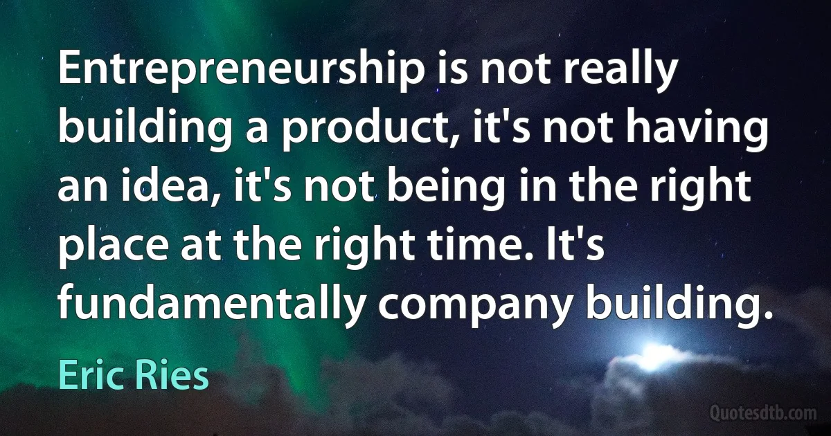 Entrepreneurship is not really building a product, it's not having an idea, it's not being in the right place at the right time. It's fundamentally company building. (Eric Ries)