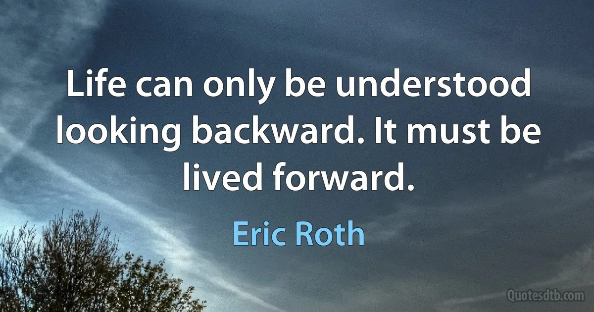 Life can only be understood looking backward. It must be lived forward. (Eric Roth)