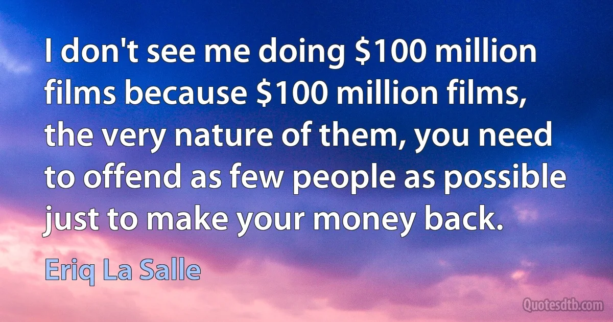 I don't see me doing $100 million films because $100 million films, the very nature of them, you need to offend as few people as possible just to make your money back. (Eriq La Salle)