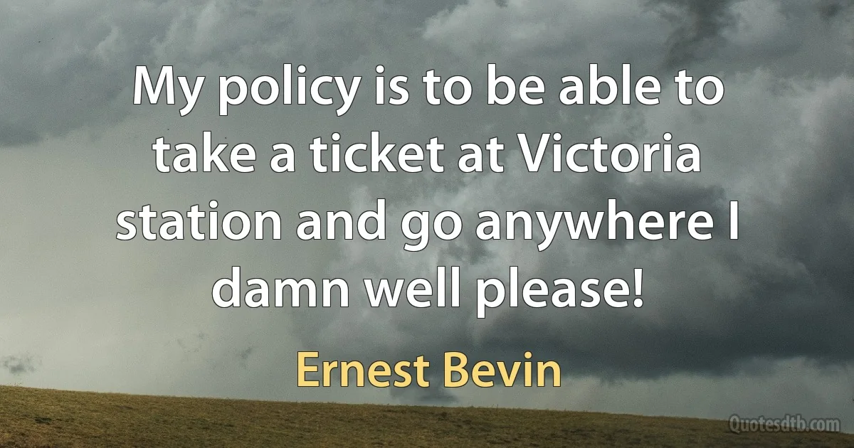 My policy is to be able to take a ticket at Victoria station and go anywhere I damn well please! (Ernest Bevin)