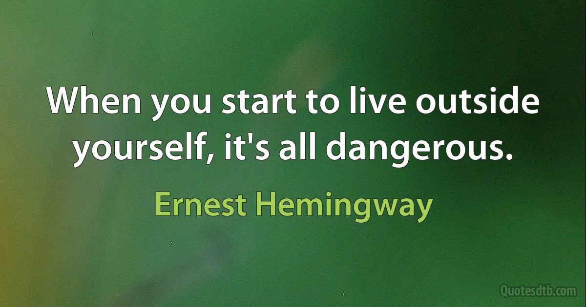 When you start to live outside yourself, it's all dangerous. (Ernest Hemingway)