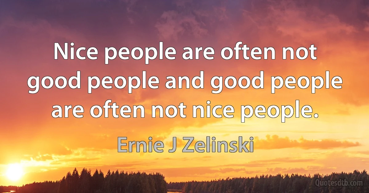 Nice people are often not good people and good people are often not nice people. (Ernie J Zelinski)