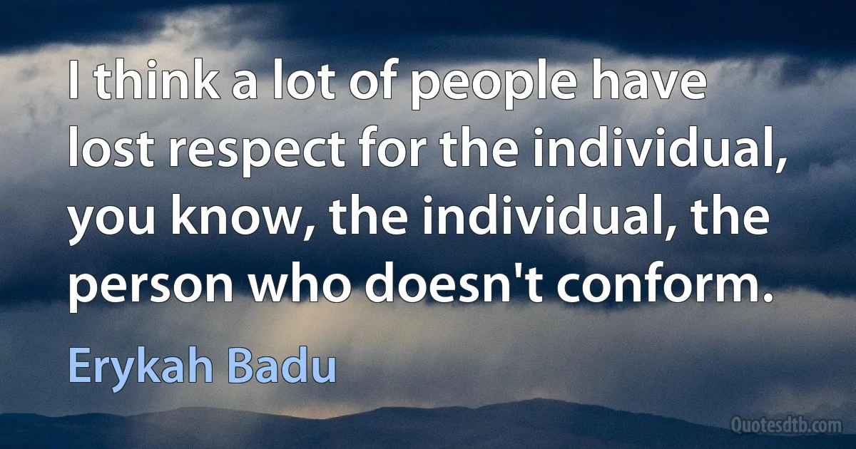 I think a lot of people have lost respect for the individual, you know, the individual, the person who doesn't conform. (Erykah Badu)