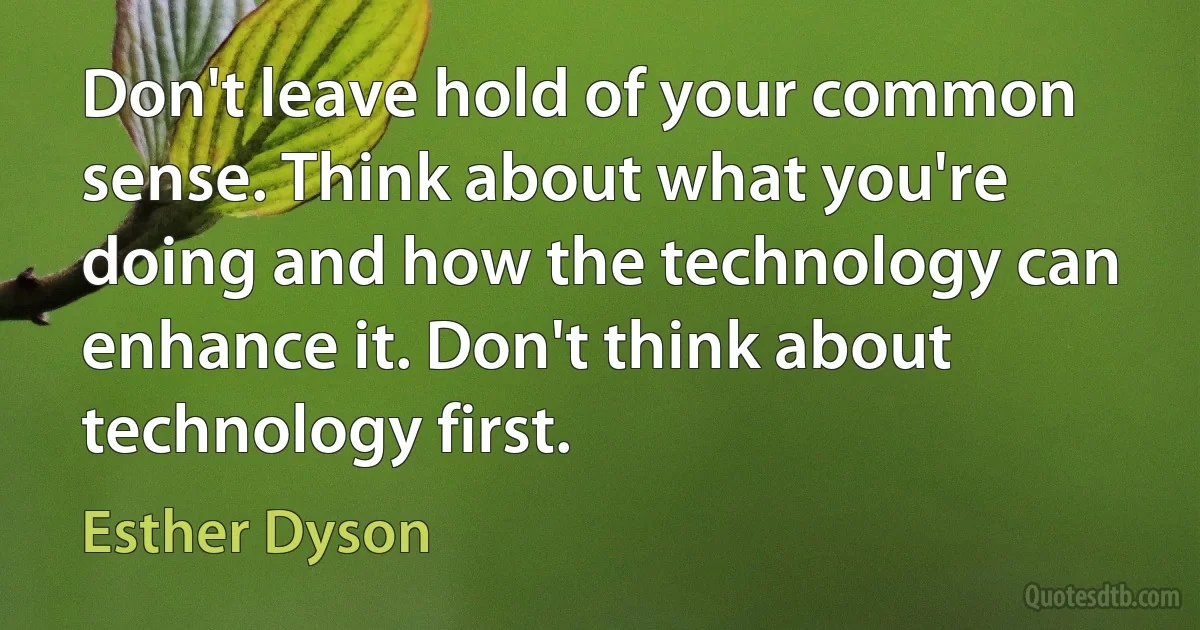 Don't leave hold of your common sense. Think about what you're doing and how the technology can enhance it. Don't think about technology first. (Esther Dyson)