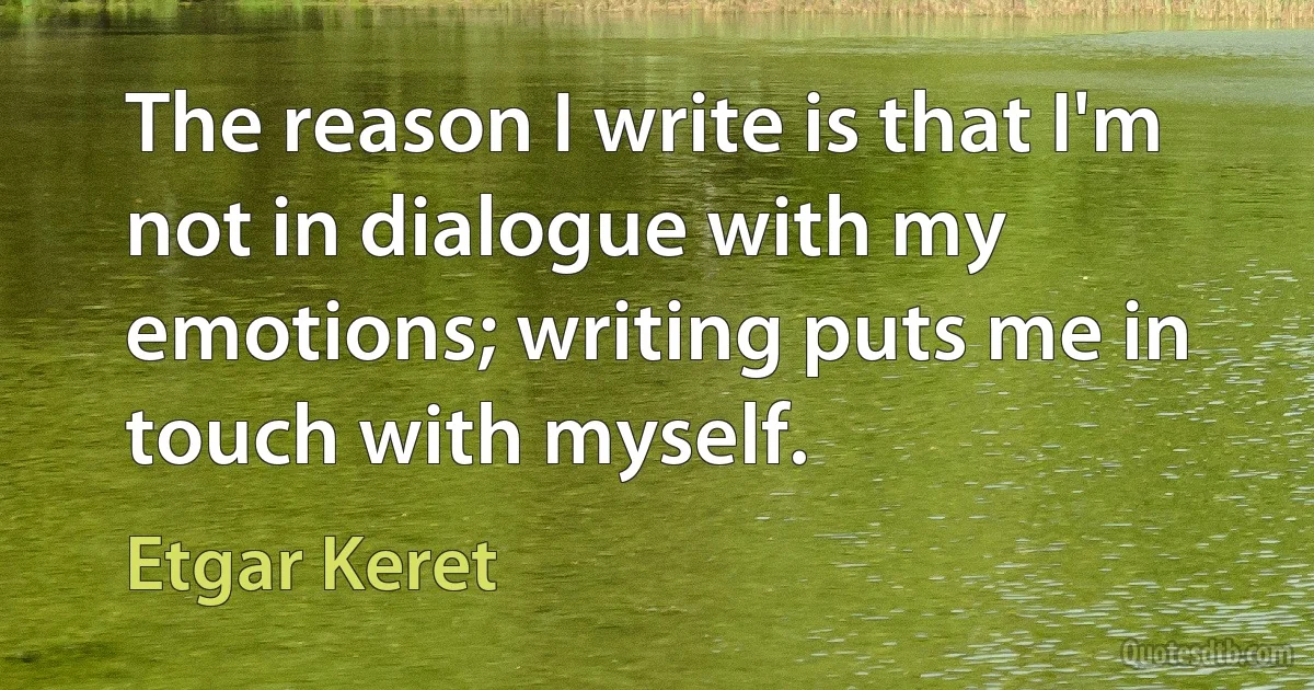 The reason I write is that I'm not in dialogue with my emotions; writing puts me in touch with myself. (Etgar Keret)