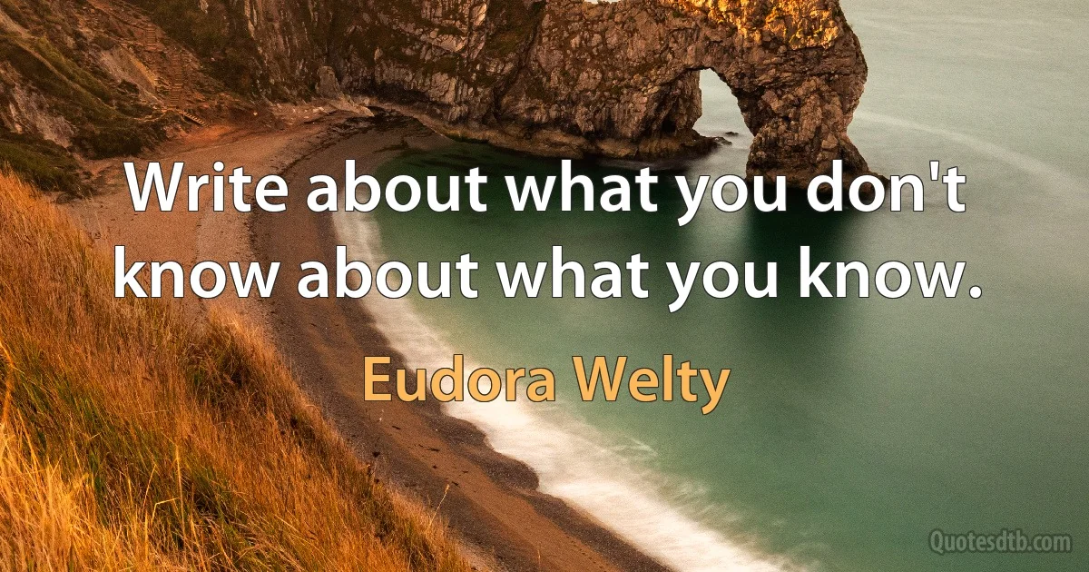 Write about what you don't know about what you know. (Eudora Welty)