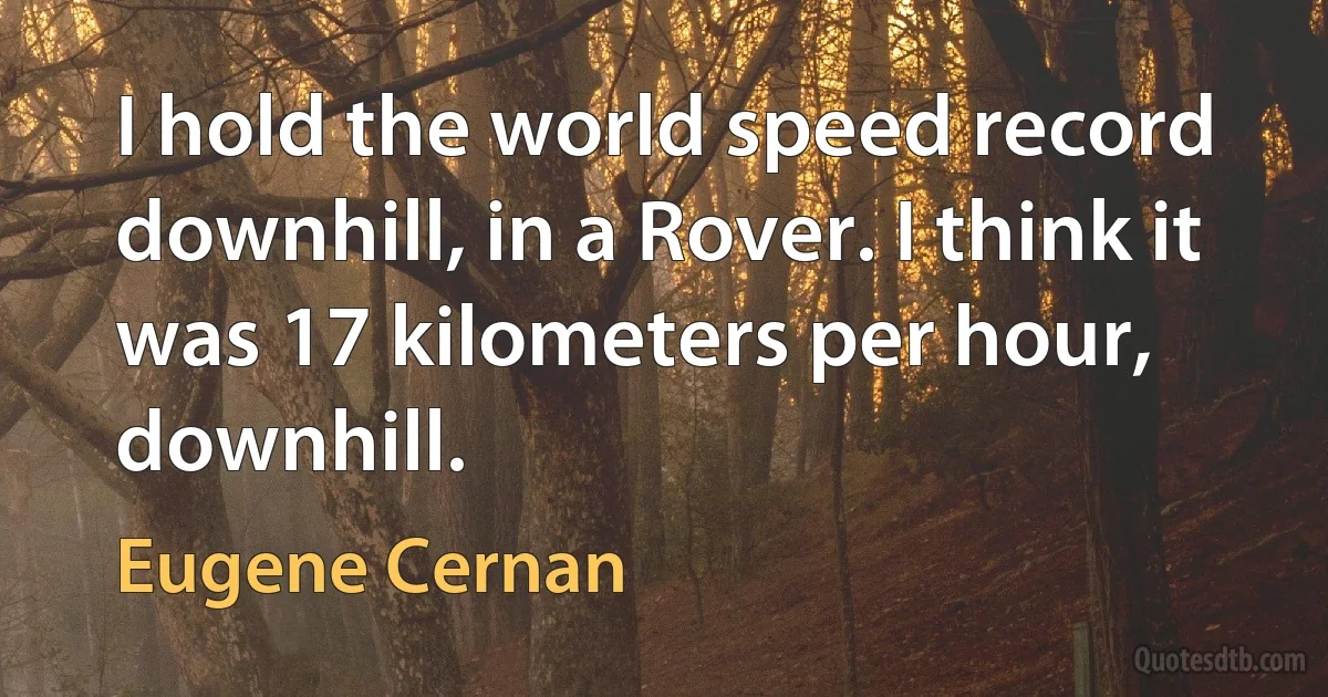 I hold the world speed record downhill, in a Rover. I think it was 17 kilometers per hour, downhill. (Eugene Cernan)