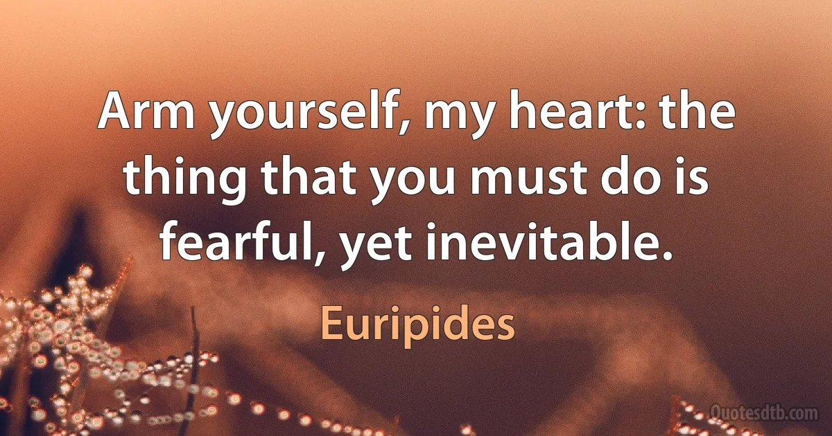 Arm yourself, my heart: the thing that you must do is fearful, yet inevitable. (Euripides)