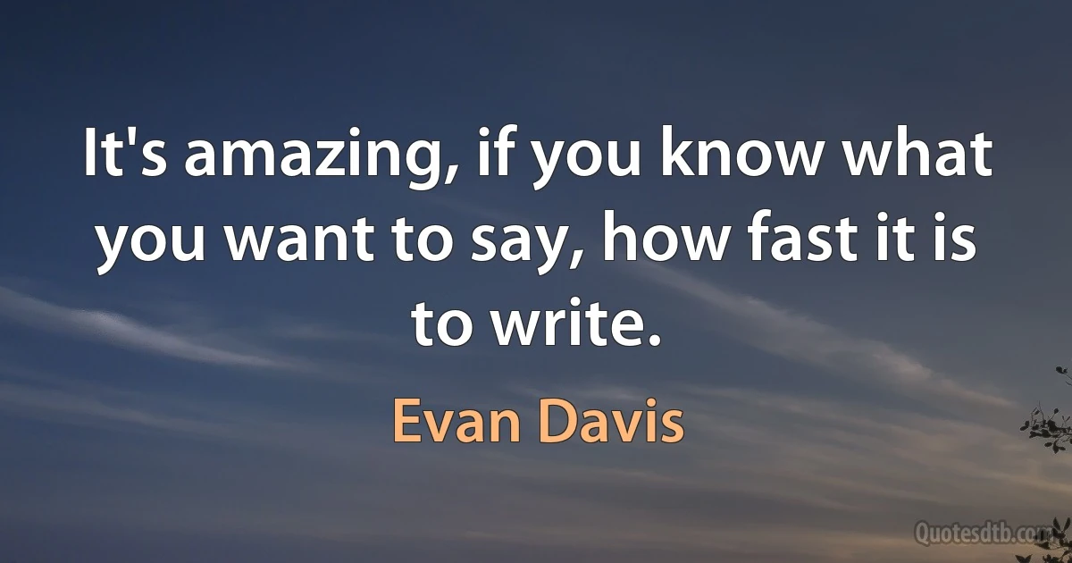 It's amazing, if you know what you want to say, how fast it is to write. (Evan Davis)