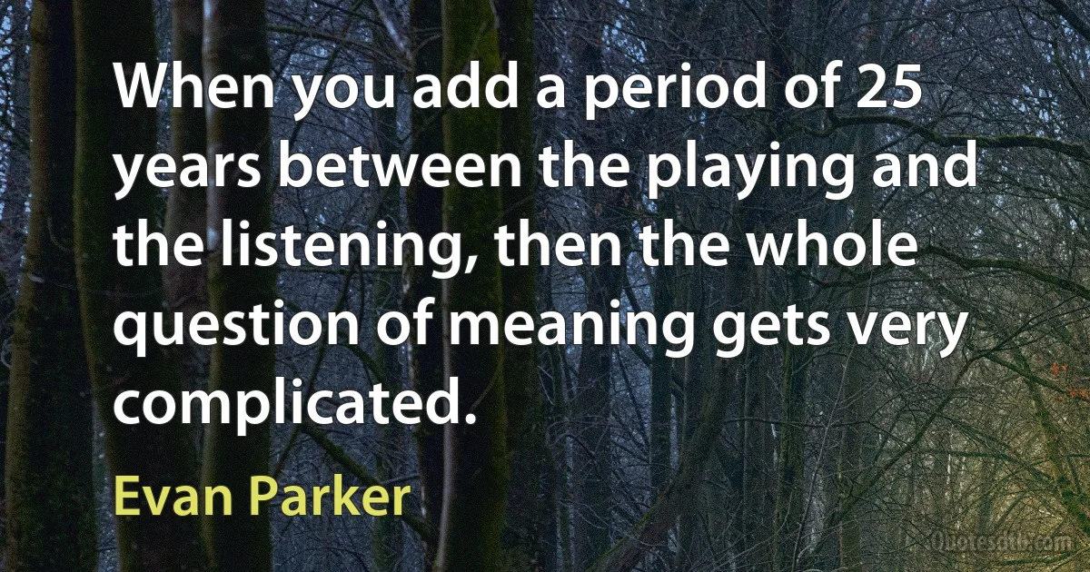 When you add a period of 25 years between the playing and the listening, then the whole question of meaning gets very complicated. (Evan Parker)