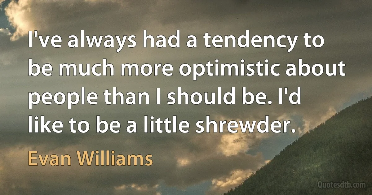 I've always had a tendency to be much more optimistic about people than I should be. I'd like to be a little shrewder. (Evan Williams)