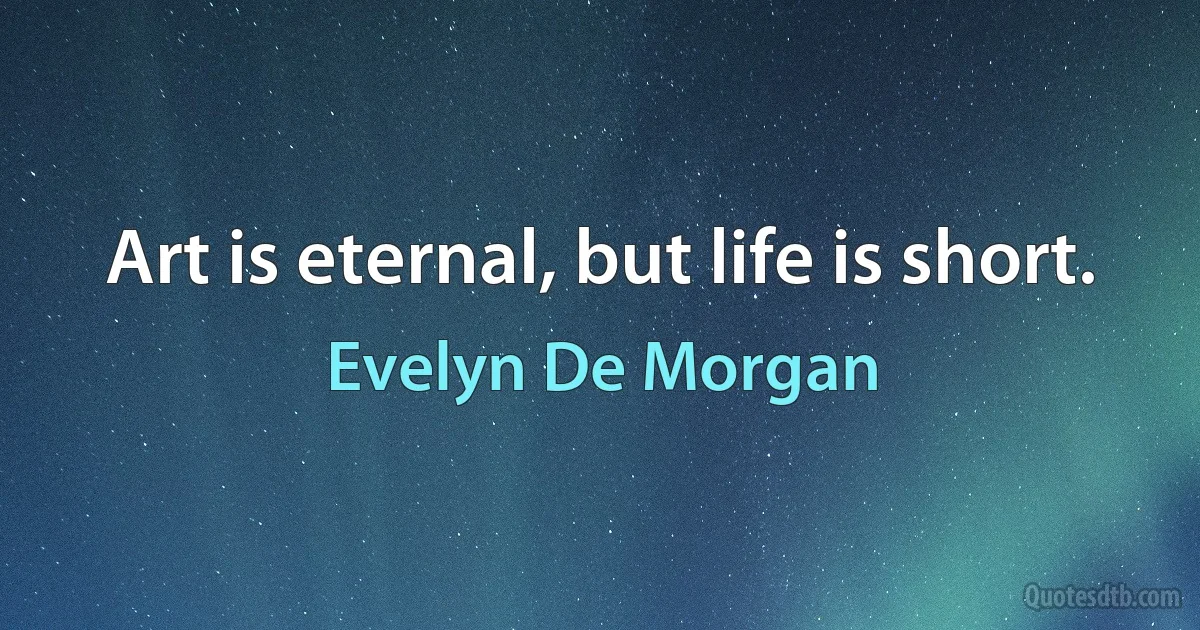 Art is eternal, but life is short. (Evelyn De Morgan)