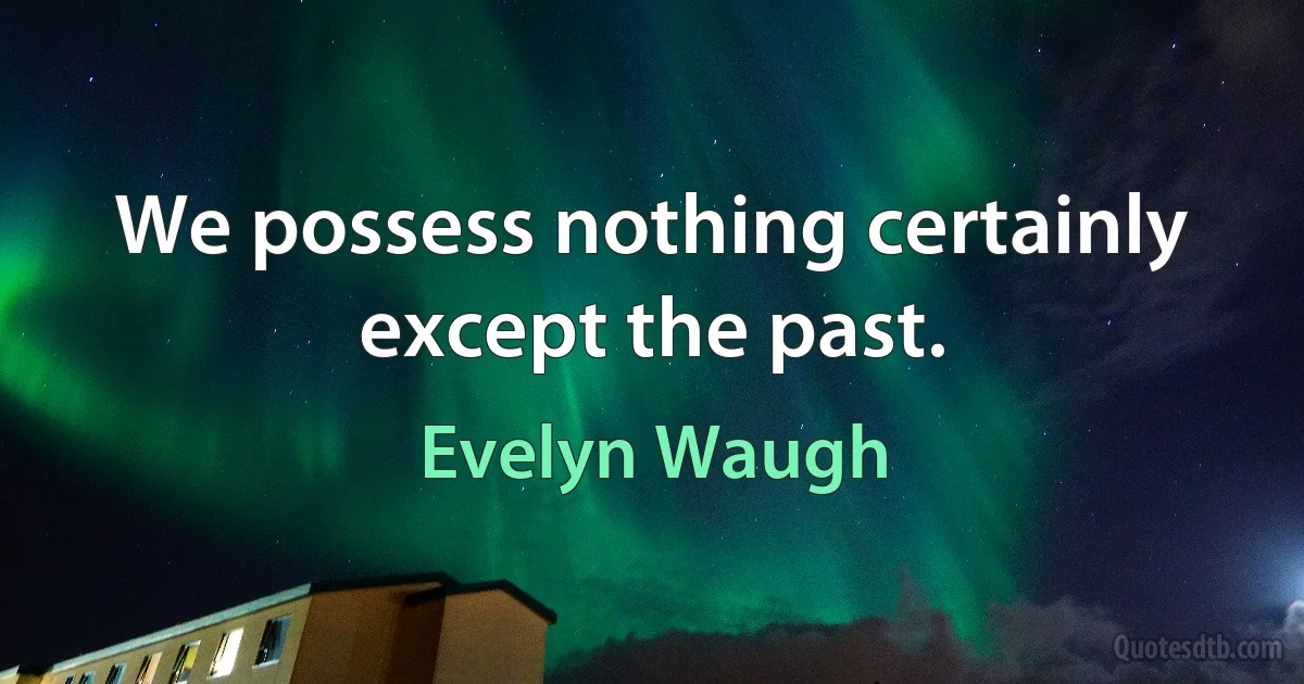 We possess nothing certainly except the past. (Evelyn Waugh)