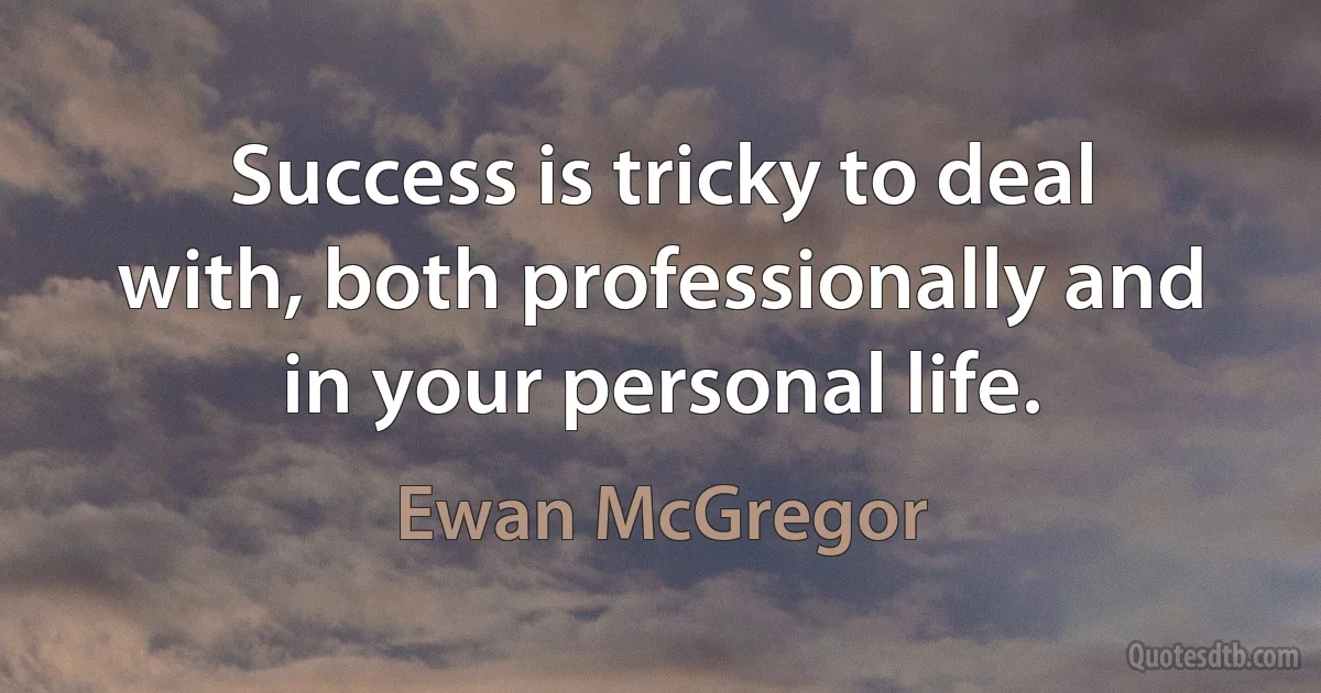 Success is tricky to deal with, both professionally and in your personal life. (Ewan McGregor)