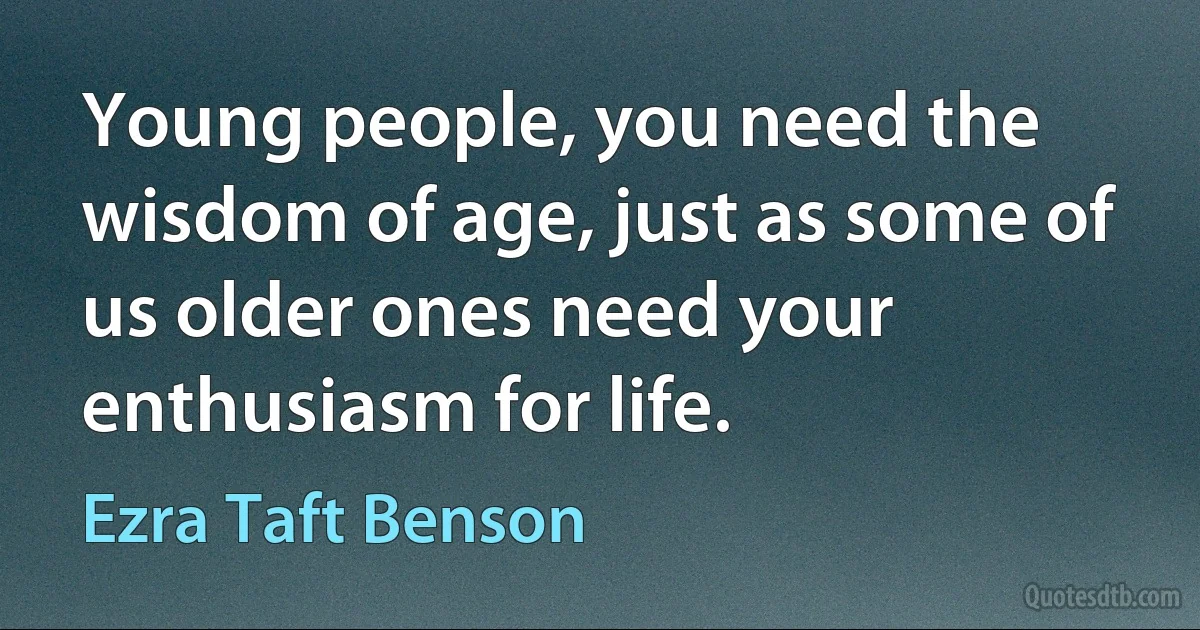 Young people, you need the wisdom of age, just as some of us older ones need your enthusiasm for life. (Ezra Taft Benson)