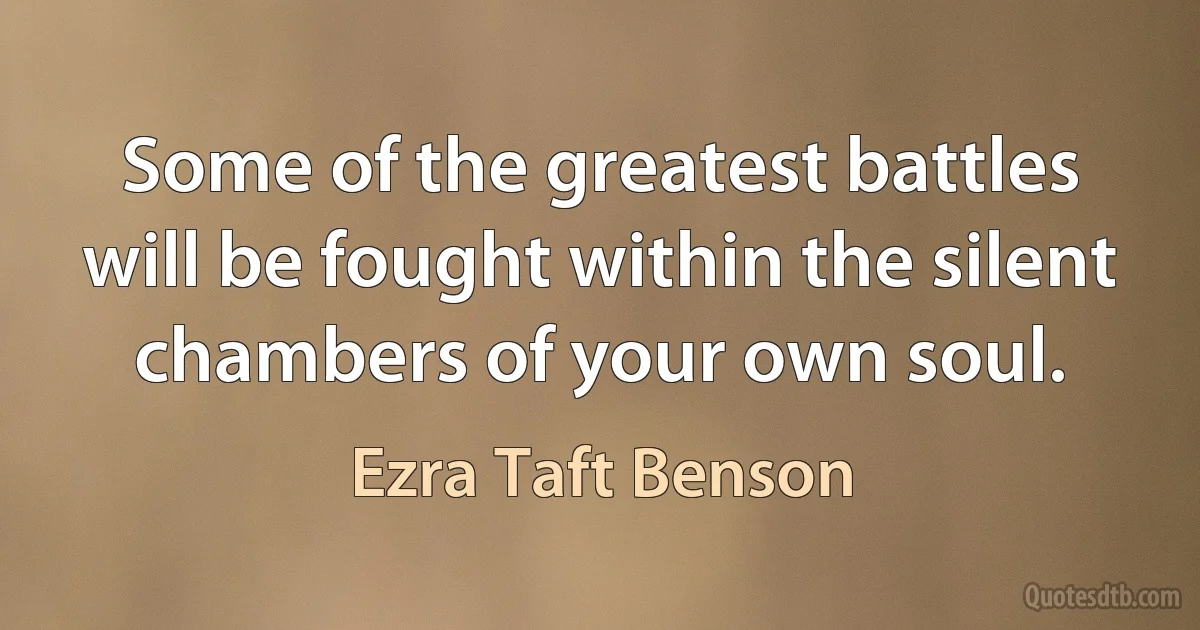 Some of the greatest battles will be fought within the silent chambers of your own soul. (Ezra Taft Benson)