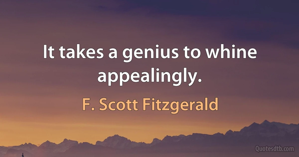 It takes a genius to whine appealingly. (F. Scott Fitzgerald)