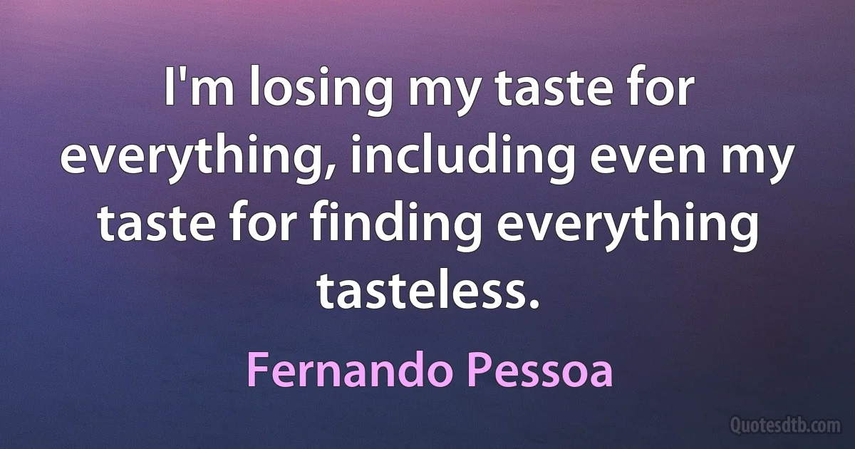 I'm losing my taste for everything, including even my taste for finding everything tasteless. (Fernando Pessoa)