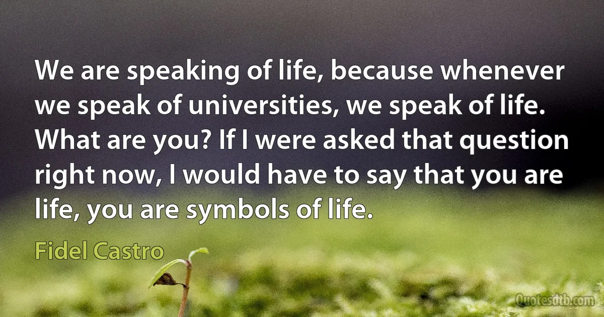 We are speaking of life, because whenever we speak of universities, we speak of life.
What are you? If I were asked that question right now, I would have to say that you are life, you are symbols of life. (Fidel Castro)