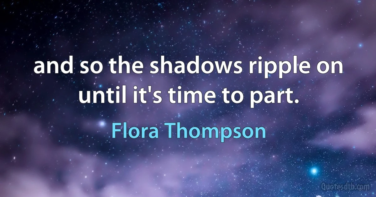 and so the shadows ripple on
until it's time to part. (Flora Thompson)