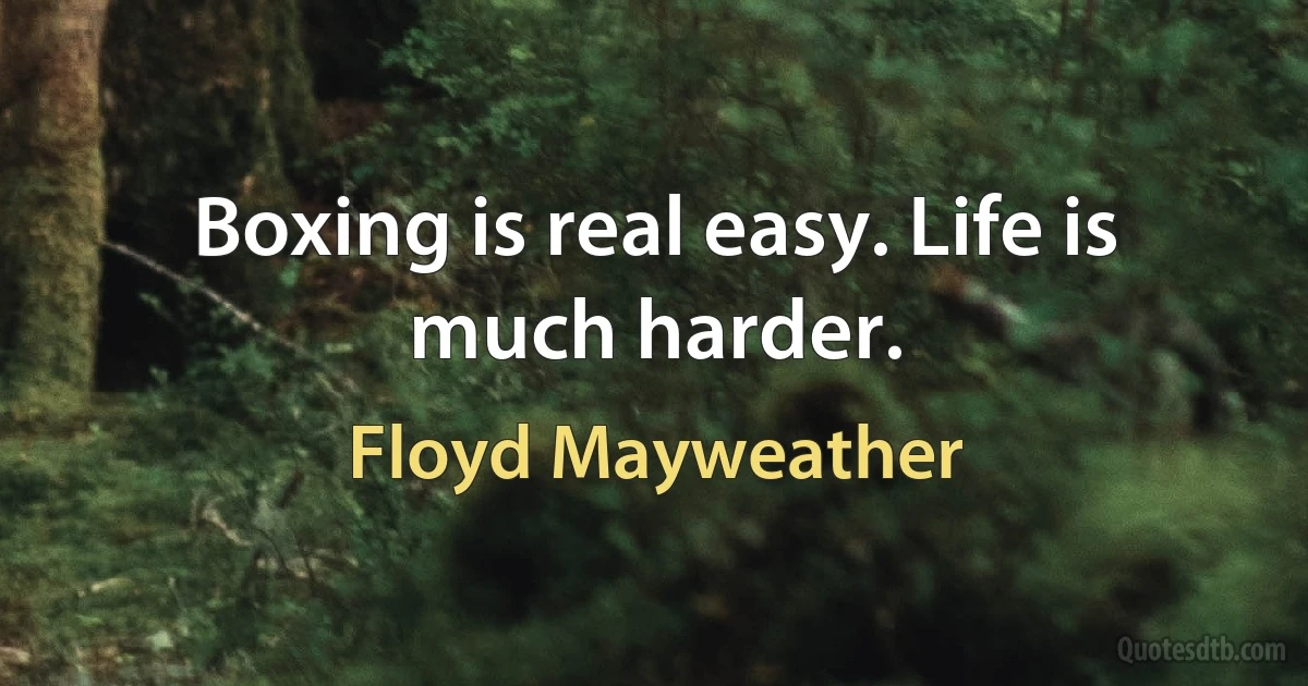 Boxing is real easy. Life is much harder. (Floyd Mayweather)