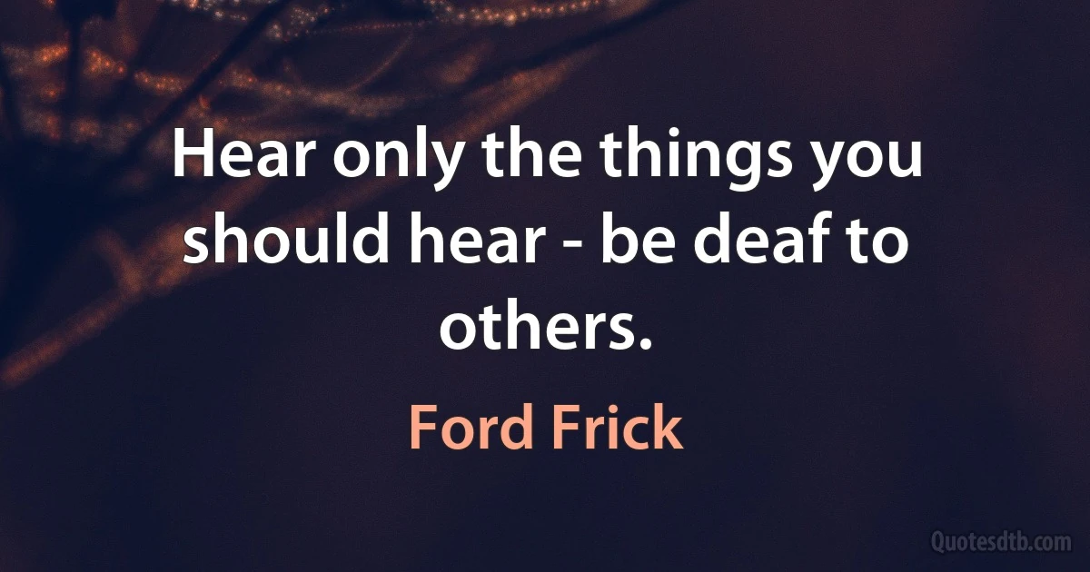 Hear only the things you should hear - be deaf to others. (Ford Frick)