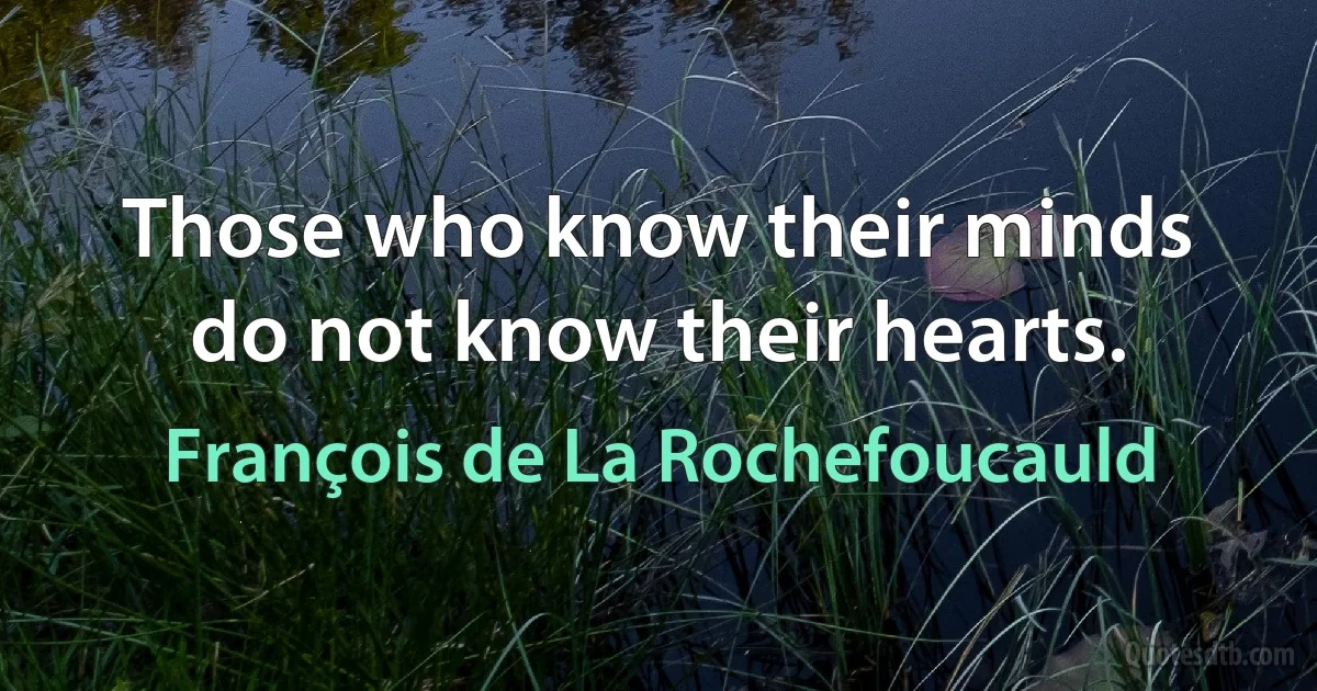 Those who know their minds do not know their hearts. (François de La Rochefoucauld)