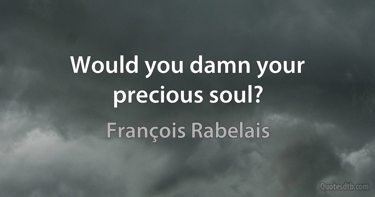 Would you damn your precious soul? (François Rabelais)