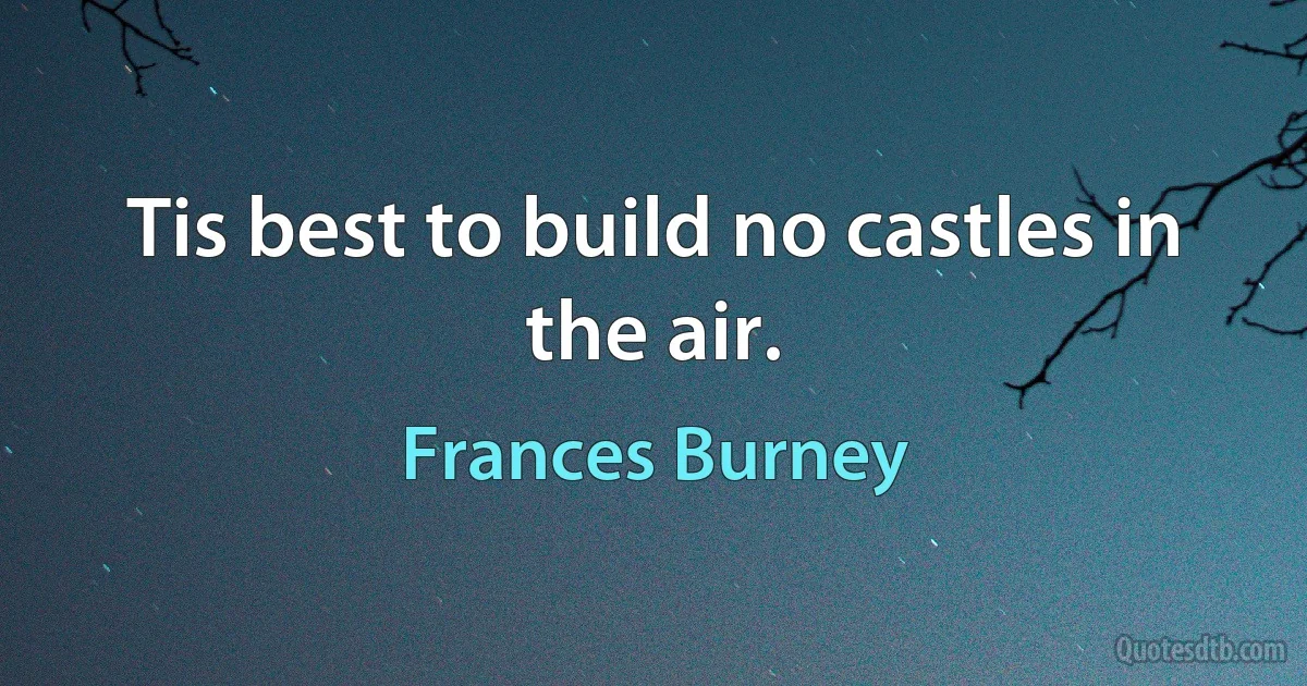 Tis best to build no castles in the air. (Frances Burney)