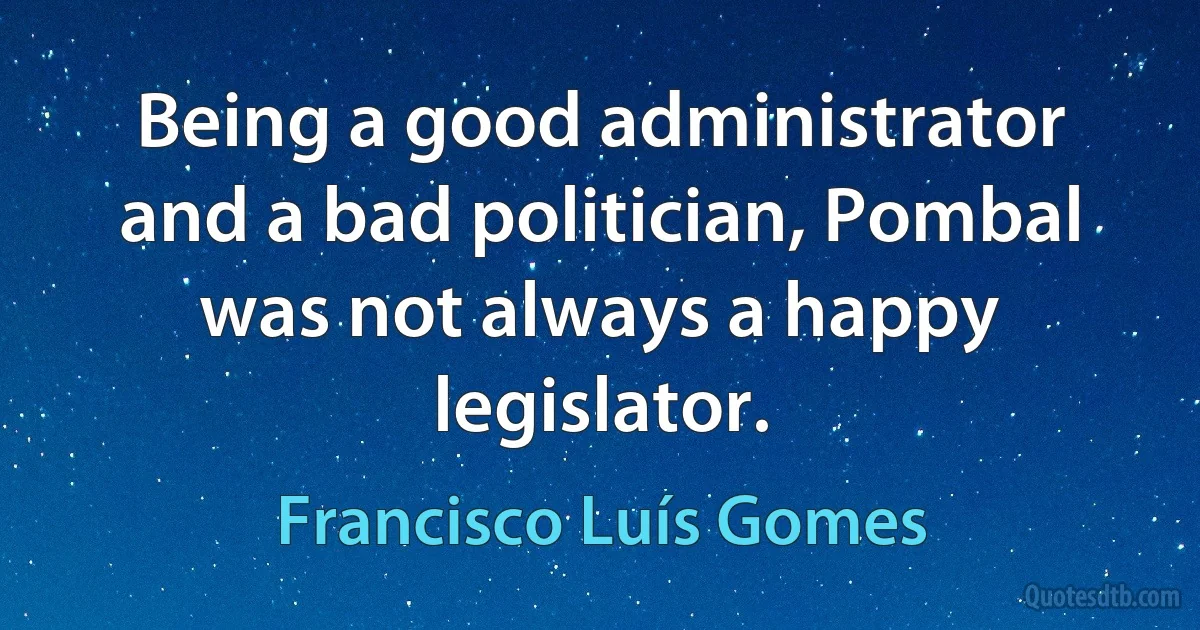 Being a good administrator and a bad politician, Pombal was not always a happy legislator. (Francisco Luís Gomes)