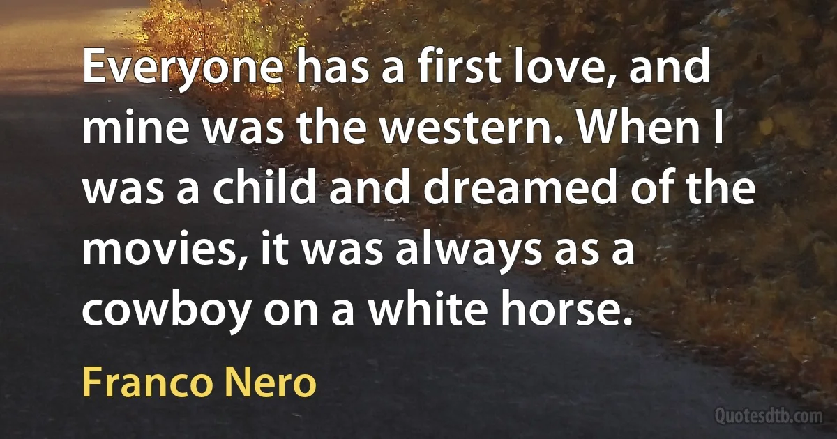 Everyone has a first love, and mine was the western. When I was a child and dreamed of the movies, it was always as a cowboy on a white horse. (Franco Nero)