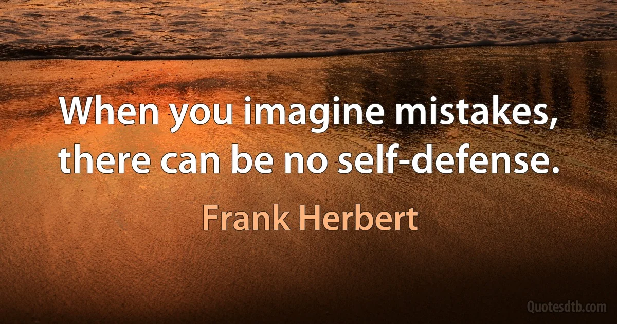 When you imagine mistakes, there can be no self-defense. (Frank Herbert)