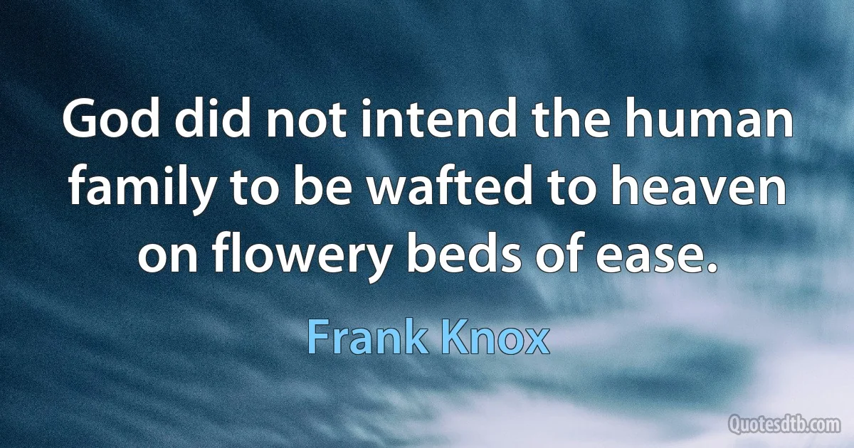 God did not intend the human family to be wafted to heaven on flowery beds of ease. (Frank Knox)