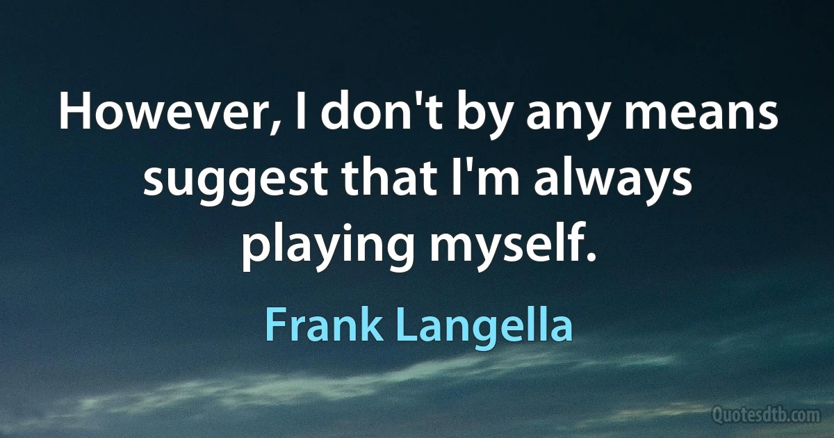 However, I don't by any means suggest that I'm always playing myself. (Frank Langella)