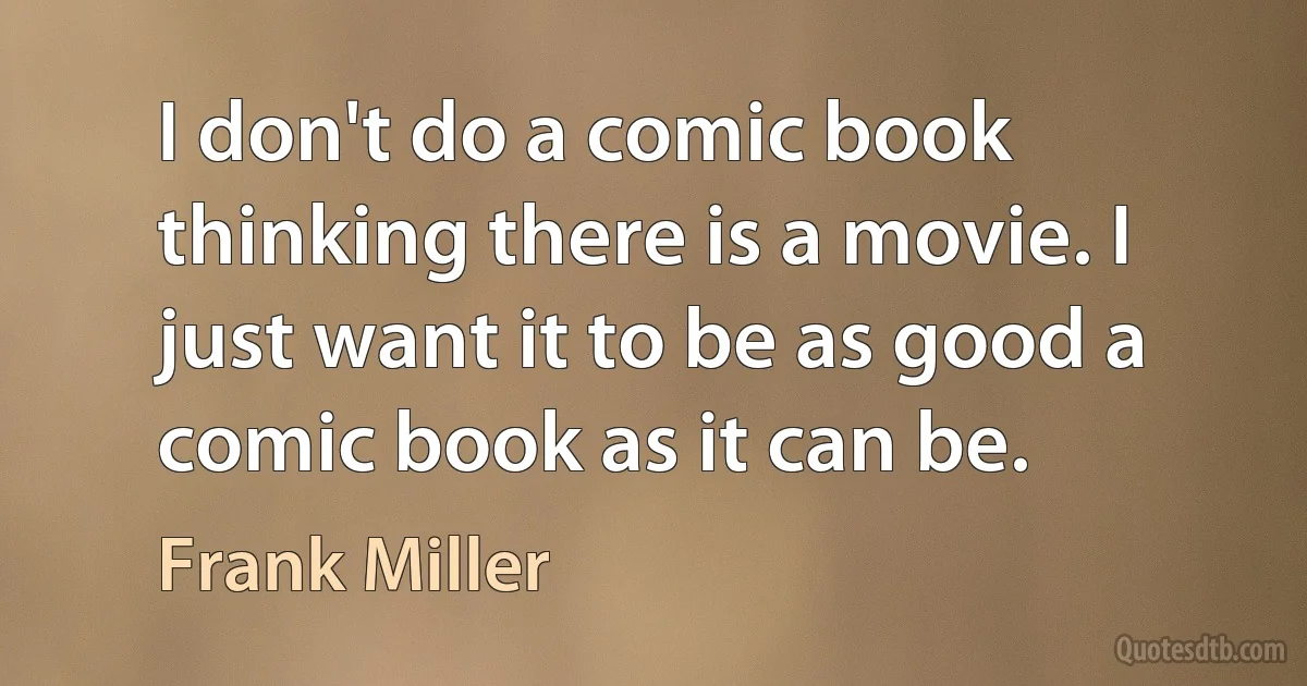 I don't do a comic book thinking there is a movie. I just want it to be as good a comic book as it can be. (Frank Miller)