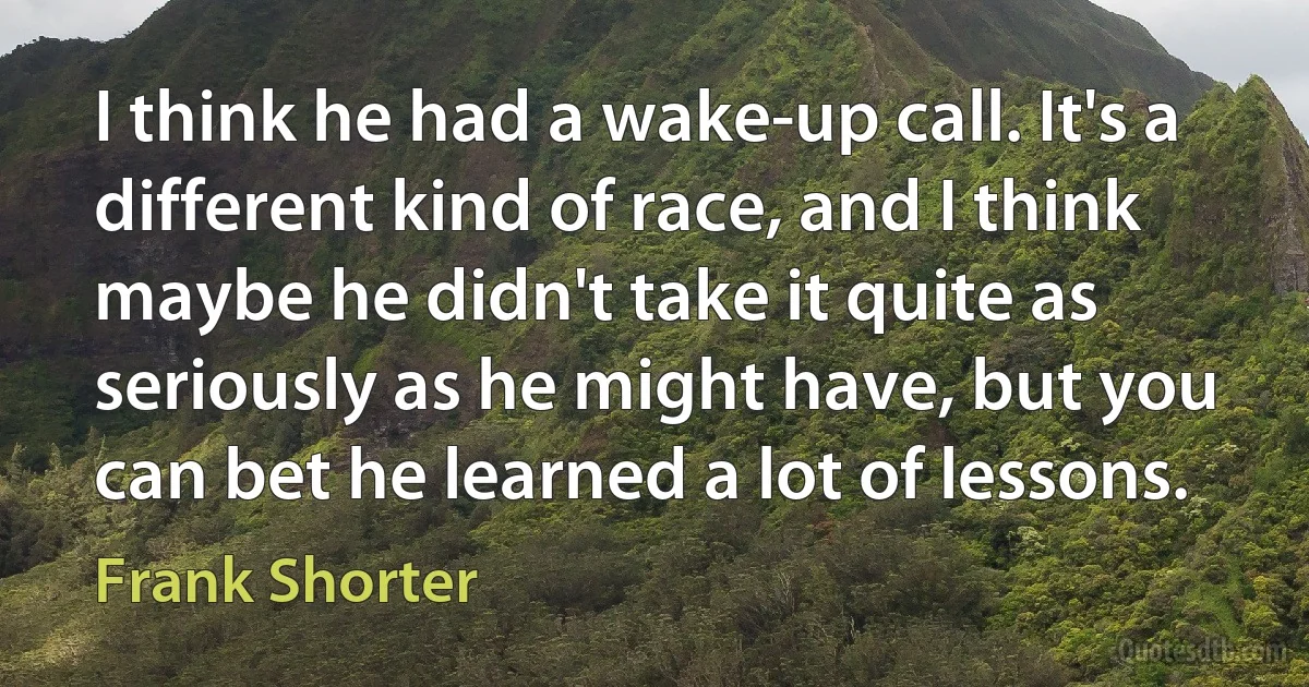 I think he had a wake-up call. It's a different kind of race, and I think maybe he didn't take it quite as seriously as he might have, but you can bet he learned a lot of lessons. (Frank Shorter)