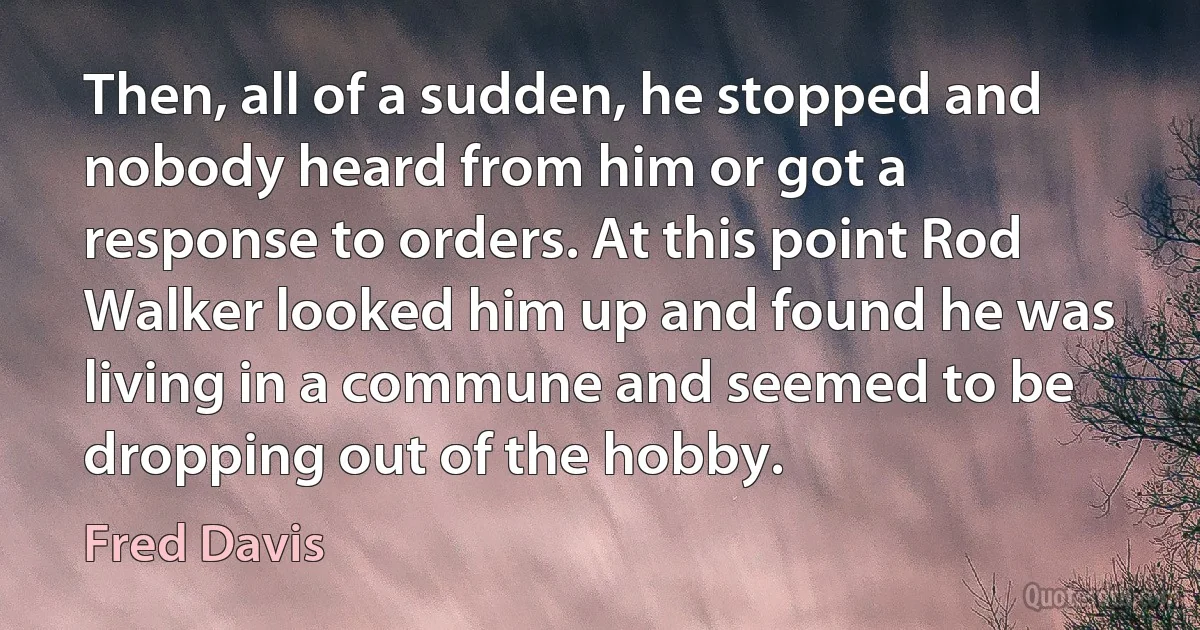 Then, all of a sudden, he stopped and nobody heard from him or got a response to orders. At this point Rod Walker looked him up and found he was living in a commune and seemed to be dropping out of the hobby. (Fred Davis)