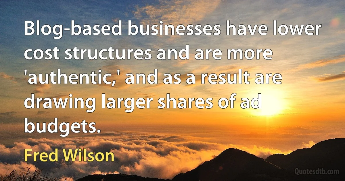 Blog-based businesses have lower cost structures and are more 'authentic,' and as a result are drawing larger shares of ad budgets. (Fred Wilson)