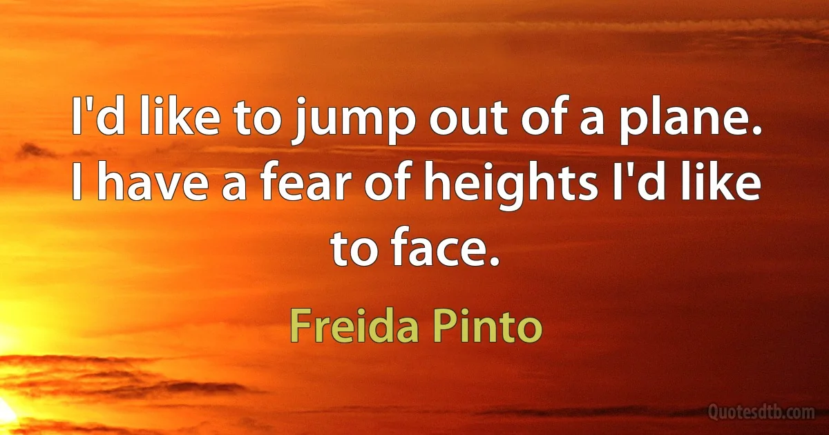 I'd like to jump out of a plane. I have a fear of heights I'd like to face. (Freida Pinto)