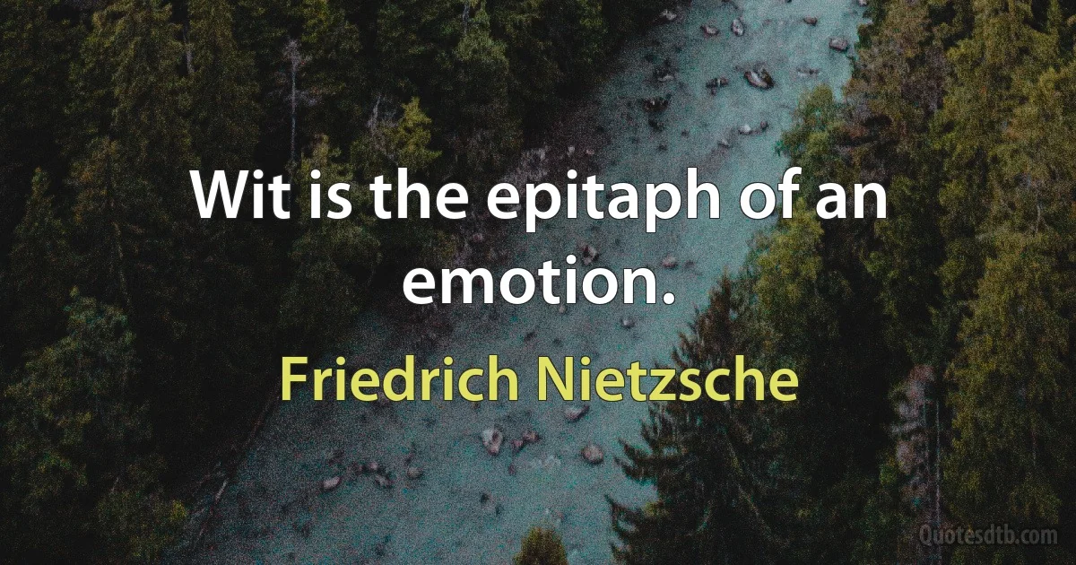 Wit is the epitaph of an emotion. (Friedrich Nietzsche)