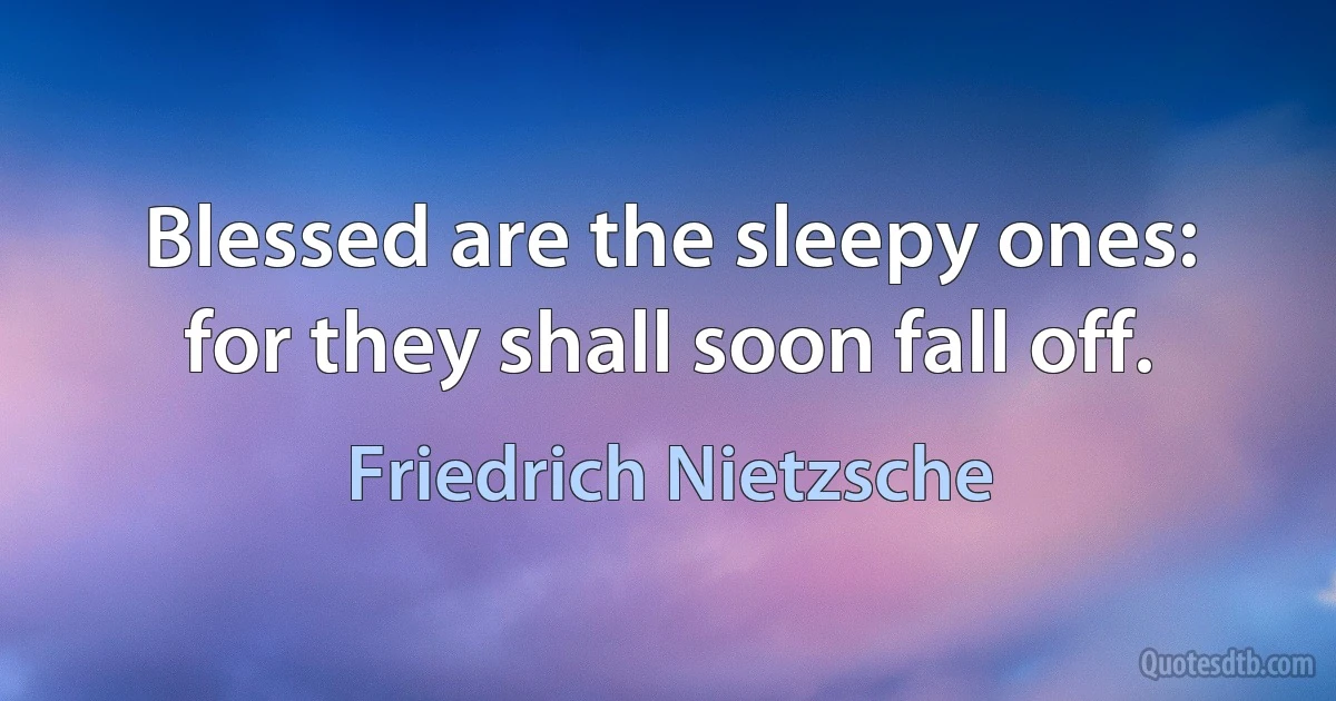 Blessed are the sleepy ones: for they shall soon fall off. (Friedrich Nietzsche)